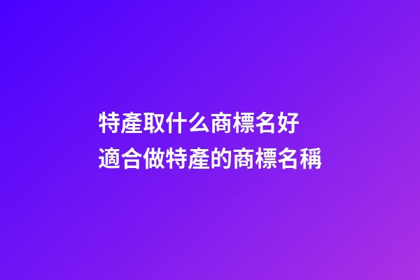 特產取什么商標名好 適合做特產的商標名稱-第1張-商標起名-玄機派